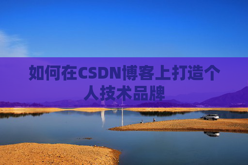 如何在CSDN博客上打造个人技术品牌 如何在CSDN博客上打造个人技术品牌